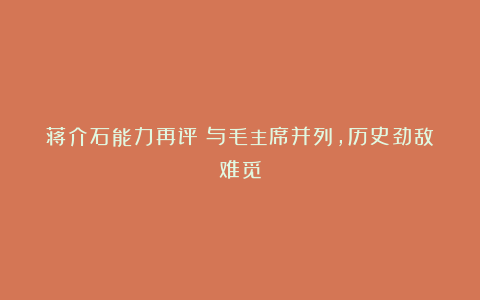 蒋介石能力再评！与毛主席并列，历史劲敌难觅