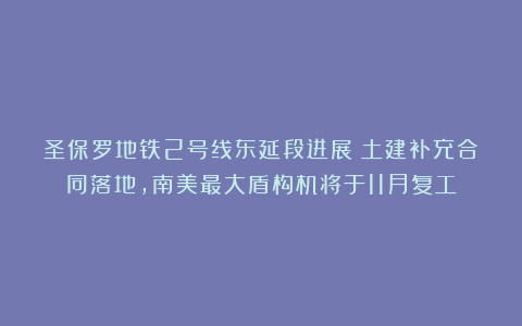 圣保罗地铁2号线东延段进展：土建补充合同落地，南美最大盾构机将于11月复工