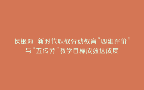 侯银海 新时代职教劳动教育“四维评价”与“五传劳”教学目标成效达成度