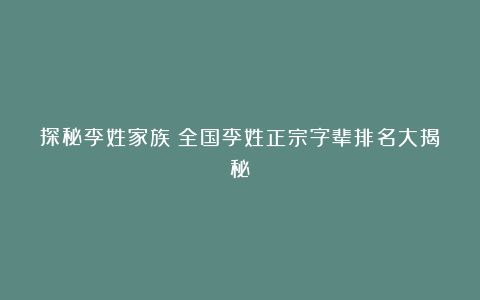 探秘李姓家族：全国李姓正宗字辈排名大揭秘