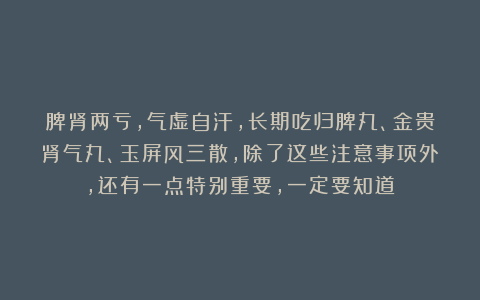 脾肾两亏，气虚自汗，长期吃归脾丸、金贵肾气丸、玉屏风三散，除了这些注意事项外，还有一点特别重要，一定要知道！