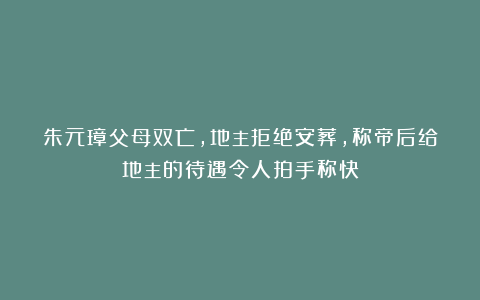 朱元璋父母双亡，地主拒绝安葬，称帝后给地主的待遇令人拍手称快