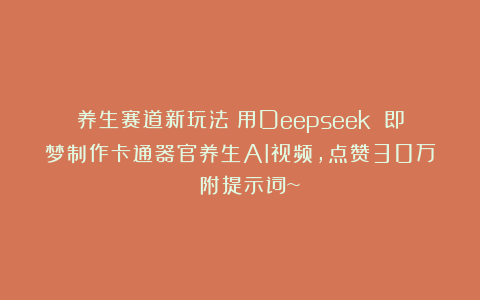 养生赛道新玩法！用Deepseek 即梦制作卡通器官养生AI视频，点赞30万 ！附提示词~