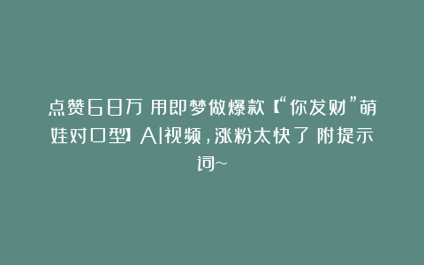 点赞68万！用即梦做爆款【“你发财”萌娃对口型】AI视频，涨粉太快了！附提示词~