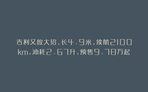吉利又放大招，长4.9米，续航2100km，油耗2.67升，预售9.78万起