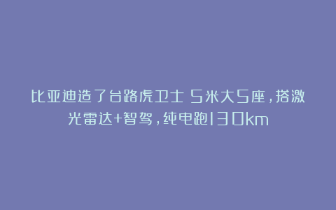 比亚迪造了台路虎卫士？5米大5座，搭激光雷达+智驾，纯电跑130km