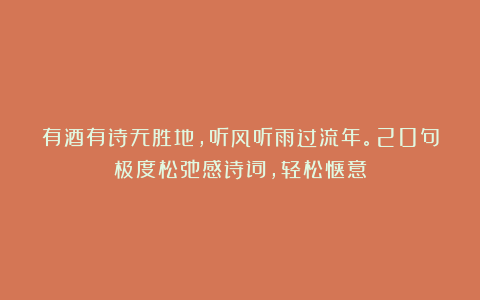 有酒有诗无胜地，听风听雨过流年。20句极度松弛感诗词，轻松惬意