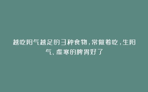 越吃阳气越足的3种食物，常做着吃，生阳气、虚寒的脾胃好了