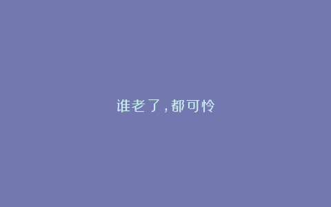 谁老了，都可怜