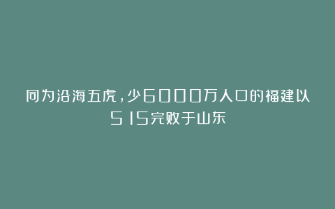 同为沿海五虎，少6000万人口的福建以5：15完败于山东
