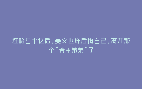 连赔5个亿后，姜文也许后悔自己，离开那个“金主弟弟”了