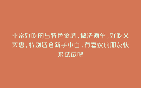 非常好吃的5特色食谱，做法简单，好吃又实惠，特别适合新手小白，有喜欢的朋友快来试试吧！