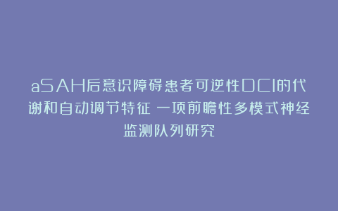 aSAH后意识障碍患者可逆性DCI的代谢和自动调节特征:一项前瞻性多模式神经监测队列研究
