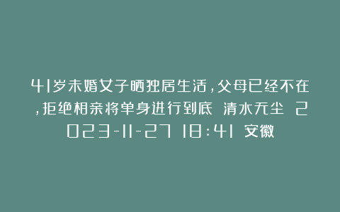 41岁未婚女子晒独居生活，父母已经不在，拒绝相亲将单身进行到底 清水无尘 2023-11-27 18:41 安徽