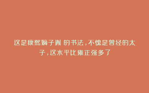 这是康熙嫡子胤礽的书法，不愧是曾经的太子，这水平比雍正强多了