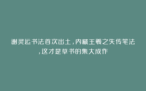 谢灵运书法首次出土，内藏王羲之失传笔法，这才是草书的集大成作！