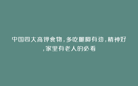 中国四大高钾食物，多吃腿脚有劲，精神好，家里有老人的必看！