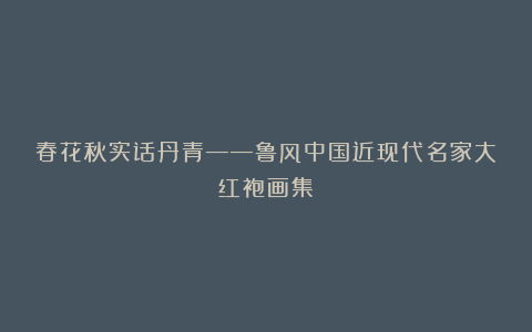 春花秋实话丹青——鲁风中国近现代名家大红袍画集