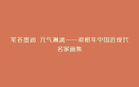 笔苍墨润 元气淋漓——梁树年中国近现代名家画集