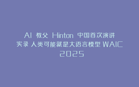AI 教父 Hinton 中国首次演讲实录：人类可能就是大语言模型｜WAIC 2025