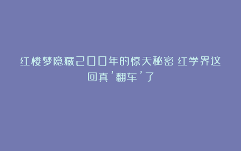 红楼梦隐藏200年的惊天秘密！红学界这回真’翻车’了？