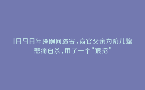 1898年谭嗣同遇害，高官父亲为防儿媳悲痛自杀，用了一个“狠招”