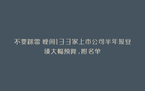 不要踩雷！晚间133家上市公司半年报业绩大幅预降，附名单！