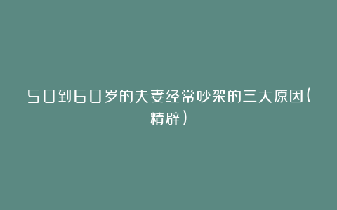 50到60岁的夫妻经常吵架的三大原因(精辟)