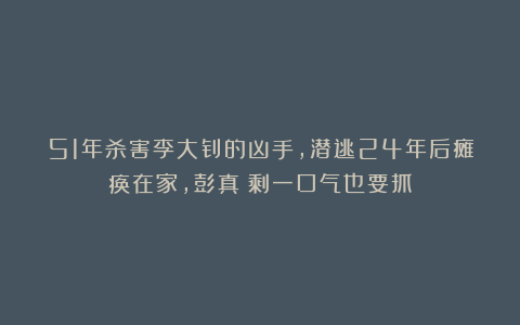 51年杀害李大钊的凶手,潜逃24年后瘫痪在家,彭真：剩一口气也要抓
