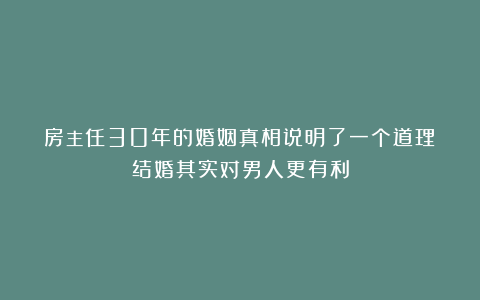 房主任30年的婚姻真相说明了一个道理：结婚其实对男人更有利