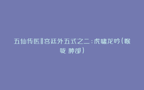 五仙传医‖宫廷外五式之二:虎啸龙吟(喉咙→肺部)