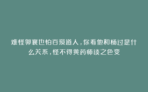 难怪郭襄也怕百损道人，你看他和杨过是什么关系，怪不得黄药师谈之色变
