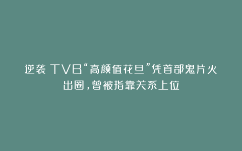 逆袭！TVB“高颜值花旦”凭首部鬼片火出圈，曾被指靠关系上位