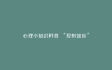 心理小知识科普 | “投射效应”