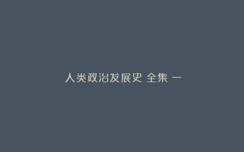 《人类政治发展史》全集（一）