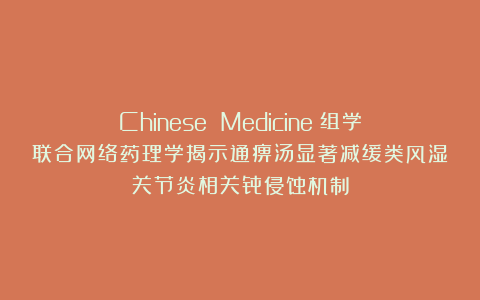 Chinese Medicine：组学联合网络药理学揭示通痹汤显著减缓类风湿关节炎相关骨侵蚀机制