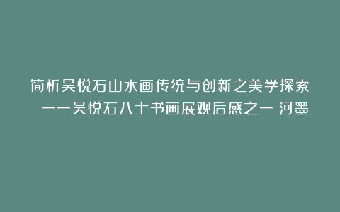 简析吴悦石山水画传统与创新之美学探索﻿ 一一吴悦石八十书画展观后感之一（河墨）