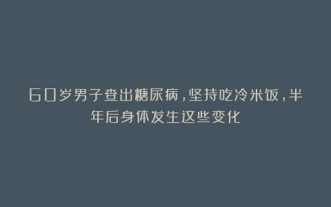 60岁男子查出糖尿病，坚持吃冷米饭，半年后身体发生这些变化！