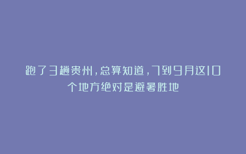 跑了3趟贵州，总算知道，7到9月这10个地方绝对是避暑胜地！