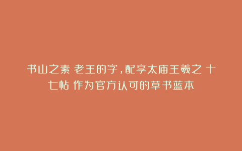 书山之素：老王的字，配享太庙王羲之《十七帖》作为官方认可的草书蓝本