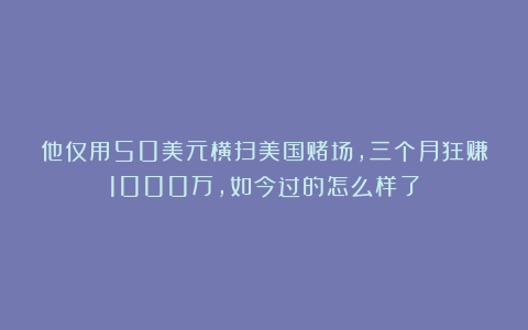 他仅用50美元横扫美国赌场，三个月狂赚1000万，如今过的怎么样了