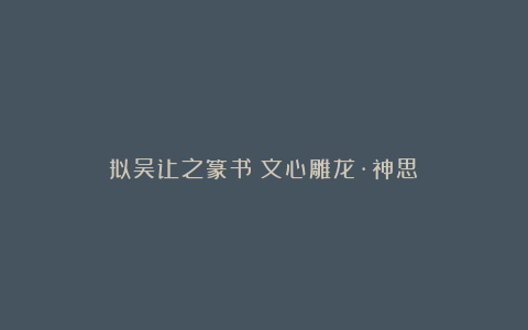 拟吴让之篆书《文心雕龙·神思》