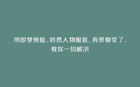 用即梦换脸，居然人物服装、背景都变了，教你一招解决