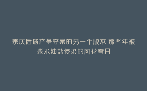 宗庆后遗产争夺案的另一个版本：那些年被柴米油盐侵染的风花雪月