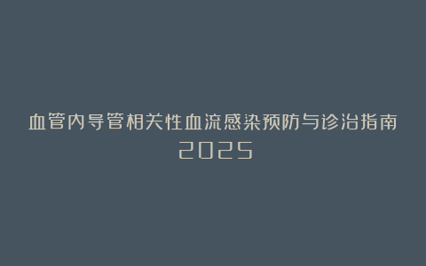 血管内导管相关性血流感染预防与诊治指南（2025）