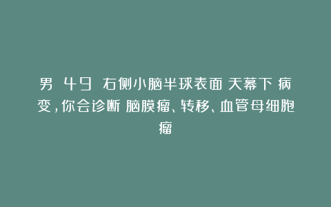 男 49 右侧小脑半球表面（天幕下）病变，你会诊断：脑膜瘤、转移、血管母细胞瘤？