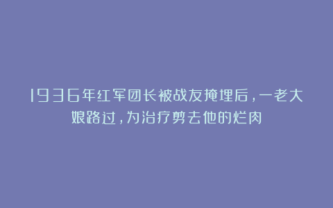 1936年红军团长被战友掩埋后，一老大娘路过，为治疗剪去他的烂肉