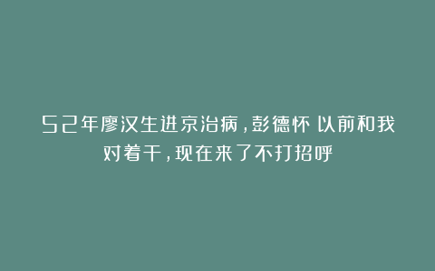 52年廖汉生进京治病，彭德怀：以前和我对着干，现在来了不打招呼
