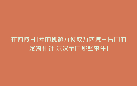 在西域31年的班超为何成为西域36国的定海神针？东汉帝国那些事41