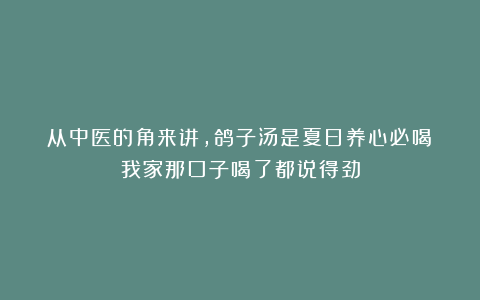 从中医的角来讲，鸽子汤是夏日养心必喝！我家那口子喝了都说得劲